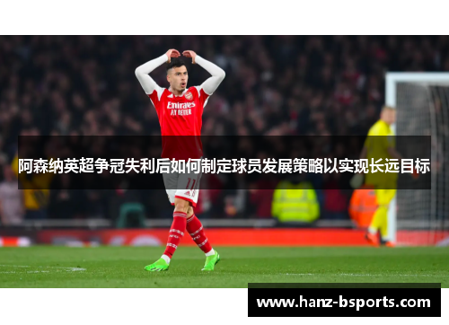 阿森纳英超争冠失利后如何制定球员发展策略以实现长远目标