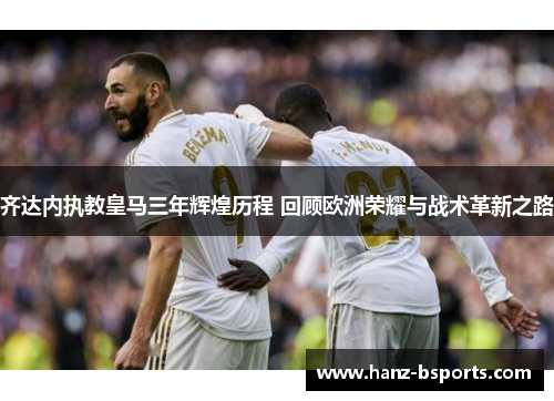 齐达内执教皇马三年辉煌历程 回顾欧洲荣耀与战术革新之路 齐达内执教皇马三年辉煌历程 回顾欧洲荣耀与战术革新之路