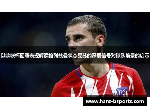 以欧联杯回暖表现解读格列兹曼状态复苏的深层信号对球队前景的启示