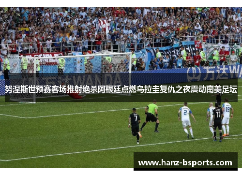 努涅斯世预赛客场推射绝杀阿根廷点燃乌拉圭复仇之夜震动南美足坛