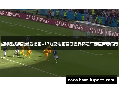 点球鏖战笑到最后德国U17力克法国首夺世界杯冠军创造青春传奇 点球鏖战笑到最后德国U17力克法国首夺世界杯冠军创造青春传奇